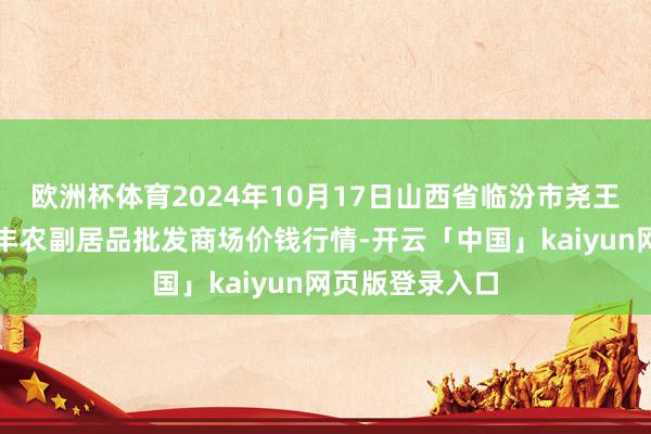 欧洲杯体育2024年10月17日山西省临汾市尧王人区奶牛场尧丰农副居品批发商场价钱行情-开云「中国」kaiyun网页版登录入口