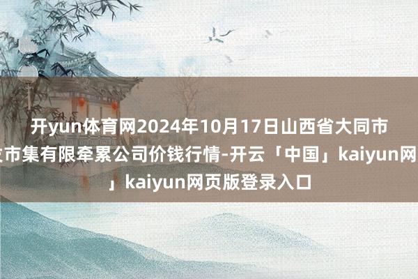 开yun体育网2024年10月17日山西省大同市振华蔬菜批发市集有限牵累公司价钱行情-开云「中国」kaiyun网页版登录入口