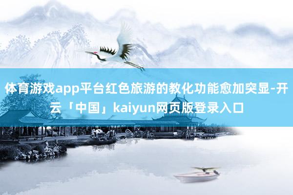 体育游戏app平台红色旅游的教化功能愈加突显-开云「中国」kaiyun网页版登录入口