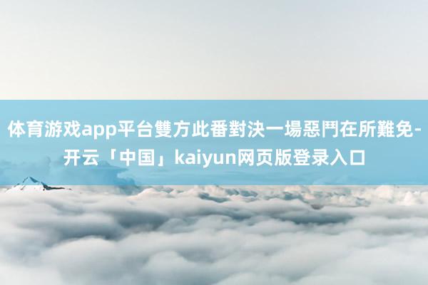 体育游戏app平台雙方此番對決一場惡鬥在所難免-开云「中国」kaiyun网页版登录入口