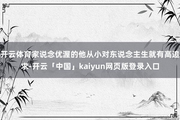 开云体育家说念优渥的他从小对东说念主生就有高追求-开云「中国」kaiyun网页版登录入口