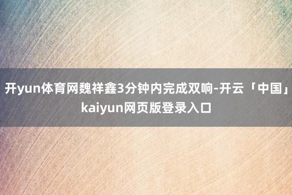 开yun体育网魏祥鑫3分钟内完成双响-开云「中国」kaiyun网页版登录入口