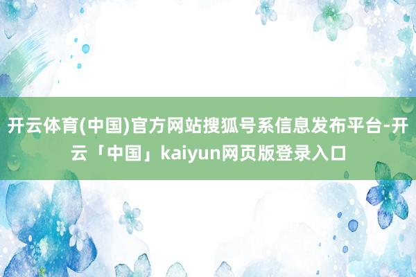 开云体育(中国)官方网站搜狐号系信息发布平台-开云「中国」kaiyun网页版登录入口