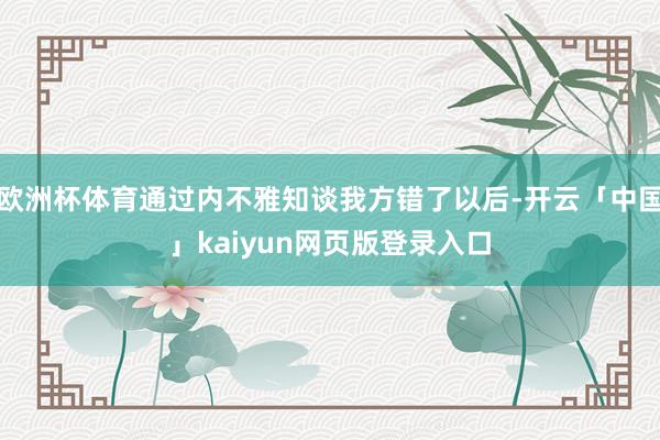 欧洲杯体育通过内不雅知谈我方错了以后-开云「中国」kaiyun网页版登录入口