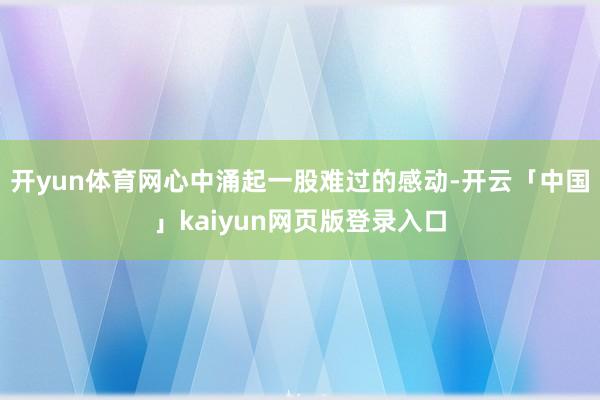 开yun体育网心中涌起一股难过的感动-开云「中国」kaiyun网页版登录入口