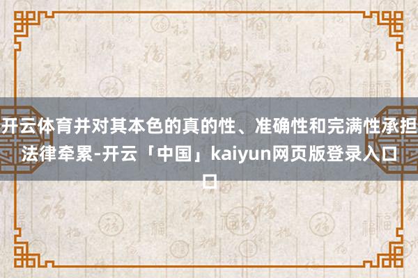 开云体育并对其本色的真的性、准确性和完满性承担法律牵累-开云「中国」kaiyun网页版登录入口