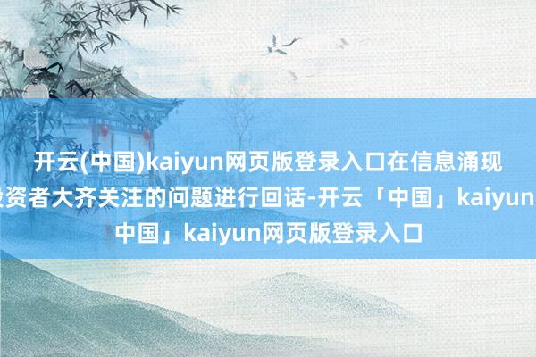 开云(中国)kaiyun网页版登录入口在信息涌现允许规模内就投资者大齐关注的问题进行回话-开云「中国」kaiyun网页版登录入口