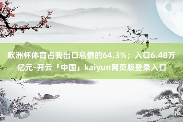 欧洲杯体育占我出口总值的64.3%；入口6.48万亿元-开云「中国」kaiyun网页版登录入口