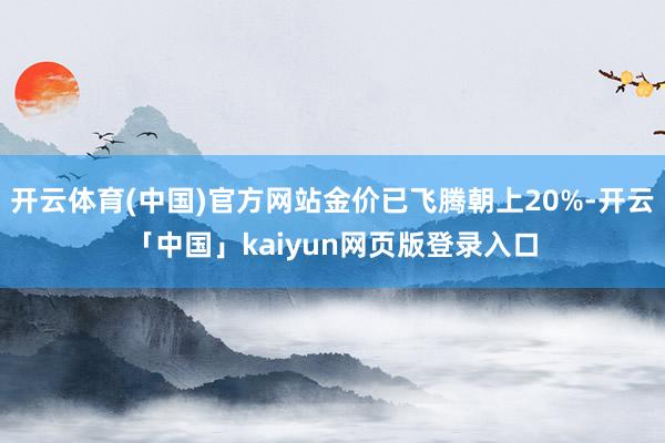 开云体育(中国)官方网站金价已飞腾朝上20%-开云「中国」kaiyun网页版登录入口