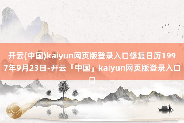 开云(中国)kaiyun网页版登录入口修复日历1997年9月23日-开云「中国」kaiyun网页版登录入口