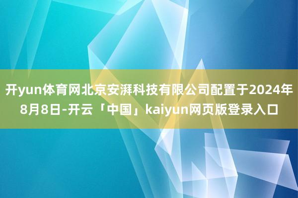 开yun体育网北京安湃科技有限公司配置于2024年8月8日-开云「中国」kaiyun网页版登录入口