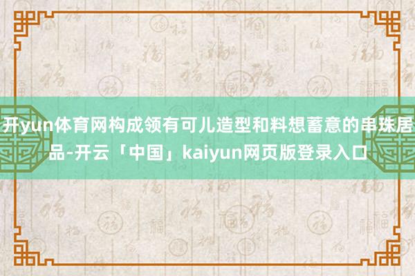 开yun体育网构成领有可儿造型和料想蓄意的串珠居品-开云「中国」kaiyun网页版登录入口