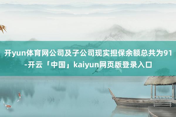 开yun体育网公司及子公司现实担保余额总共为91-开云「中国」kaiyun网页版登录入口