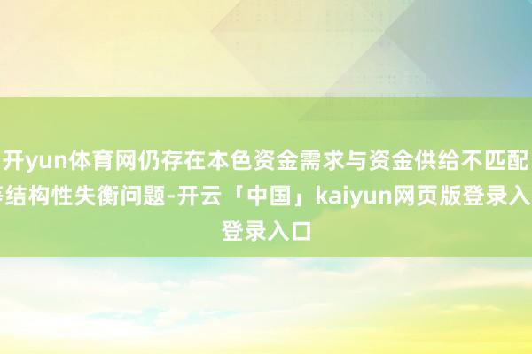 开yun体育网仍存在本色资金需求与资金供给不匹配等结构性失衡问题-开云「中国」kaiyun网页版登录入口