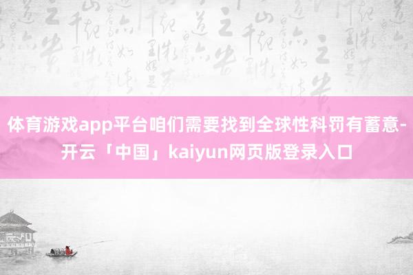 体育游戏app平台咱们需要找到全球性科罚有蓄意-开云「中国」kaiyun网页版登录入口